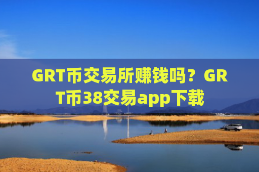 GRT币交易所赚钱吗？GRT币38交易app下载
