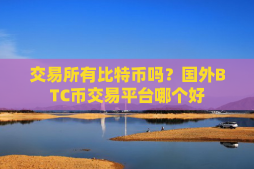 交易所有比特币吗？国外BTC币交易平台哪个好