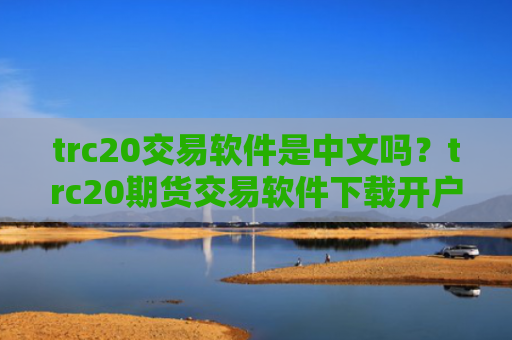 trc20交易软件是中文吗？trc20期货交易软件下载开户