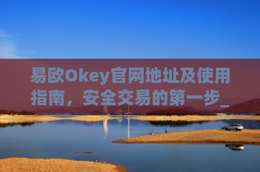 易欧Okey官网地址及使用指南，安全交易的第一步_易欧okey官网地址 币圈网