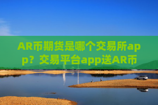 AR币期货是哪个交易所app？交易平台app送AR币