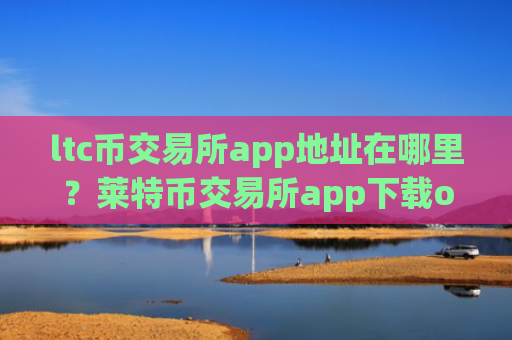 ltc币交易所app地址在哪里？莱特币交易所app下载otc