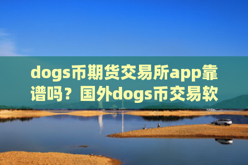 dogs币期货交易所app靠谱吗？国外dogs币交易软件有哪些