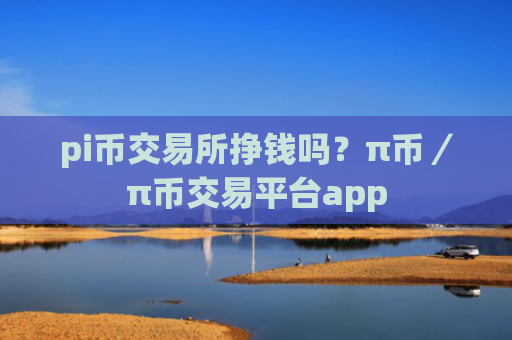 pi币交易所挣钱吗？π币／π币交易平台app