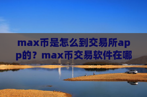 max币是怎么到交易所app的?max币交易软件在哪