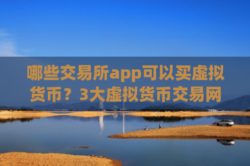 哪些交易所app可以买虚拟货币？3大虚拟货币交易网站