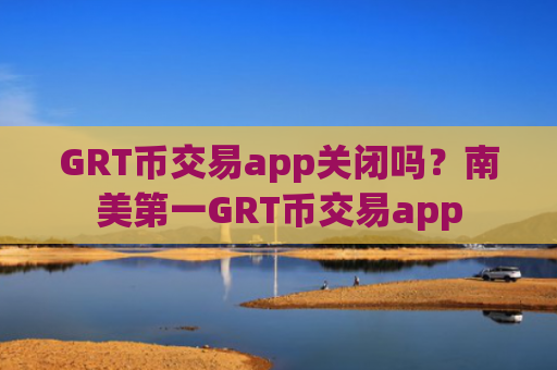 GRT币交易app关闭吗?南美第一GRT币交易app