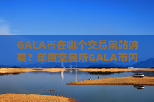 GALA币在哪个交易网站购买?印度交易所GALA币闪崩