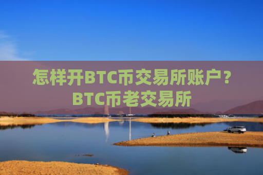 怎样开BTC币交易所账户？BTC币老交易所