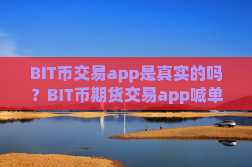 BIT币交易app是真实的吗?BIT币期货交易app喊单
