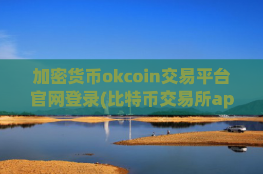 加密货币okcoin交易平台官网登录(比特币交易所app横评)