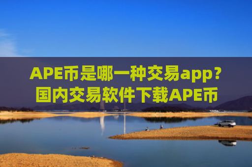 APE币是哪一种交易app？国内交易软件下载APE币