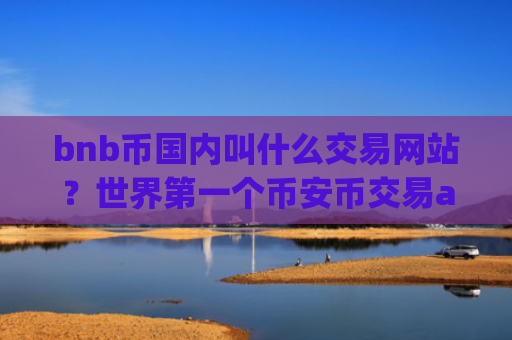 bnb币国内叫什么交易网站？世界第一个币安币交易app下载