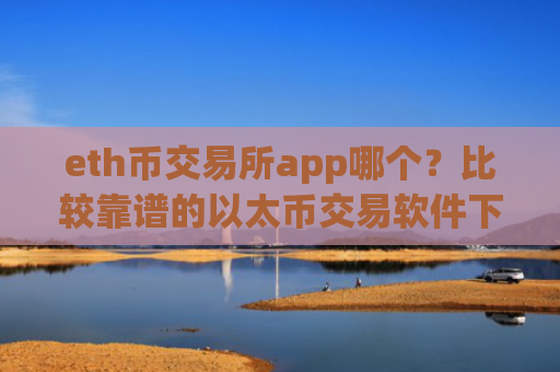 eth币交易所app哪个？比较靠谱的以太币交易软件下载