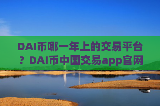 DAI币哪一年上的交易平台？DAI币中国交易app官网怎么样