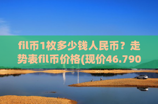 fil币1枚多少钱人民币？走势表fil币价格(现价46.7908元)