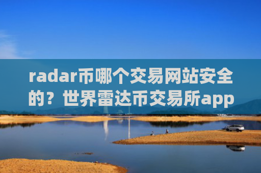 radar币哪个交易网站安全的?世界雷达币交易所app下载排名榜