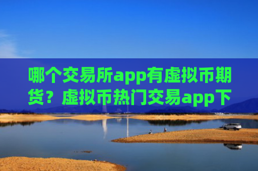 哪个交易所app有虚拟币期货？虚拟币热门交易app下载