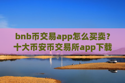 bnb币交易app怎么买卖？十大币安币交易所app下载安卓