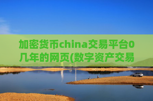 加密货币china交易平台0几年的网页(数字资产交易软件下载优选)