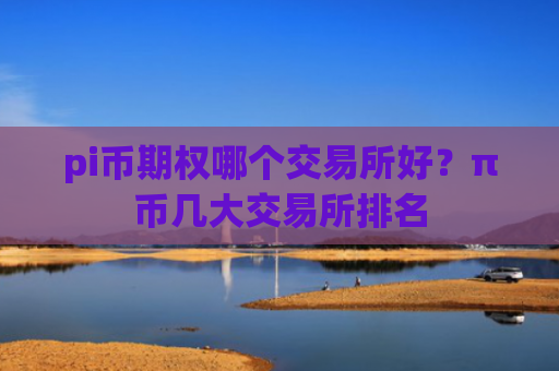 pi币期权哪个交易所好？π币几大交易所排名