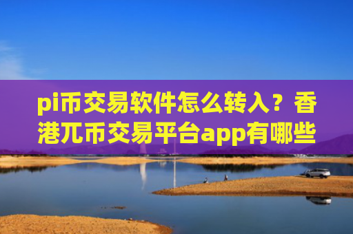 pi币交易软件怎么转入？香港兀币交易平台app有哪些