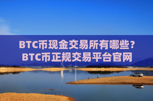 BTC币现金交易所有哪些？BTC币正规交易平台官网