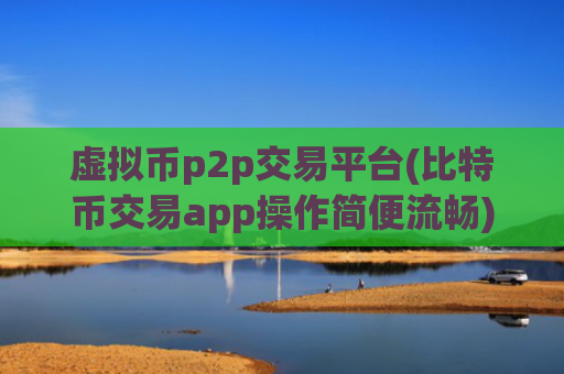 虚拟币p2p交易平台(比特币交易app操作简便流畅)