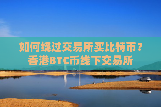 如何绕过交易所买比特币？香港BTC币线下交易所