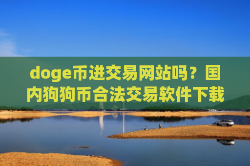 doge币进交易网站吗？国内狗狗币合法交易软件下载2025