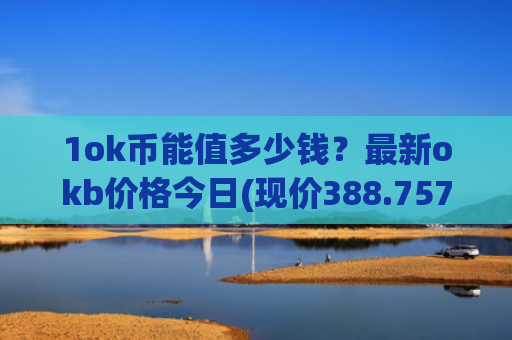 1ok币能值多少钱？最新okb价格今日(现价388.757元)