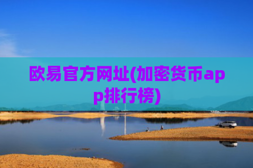 欧易官方网址(加密货币app排行榜)