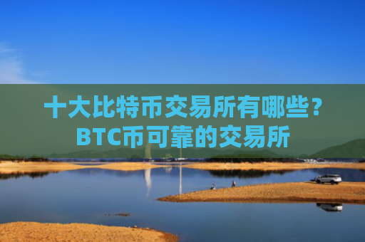 十大比特币交易所有哪些？BTC币可靠的交易所