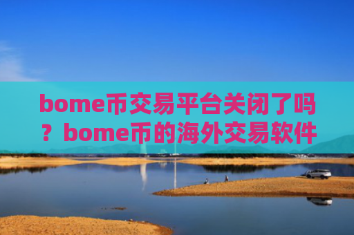 bome币交易平台关闭了吗？bome币的海外交易软件