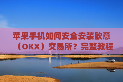 苹果手机如何安全安装欧意（OKX）交易所？完整教程与注意事项_