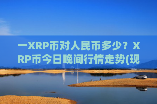 一XRP币对人民币多少?XRP币今日晚间行情走势(现价17.6031元)