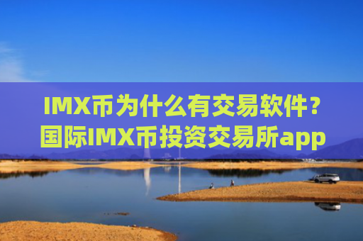 IMX币为什么有交易软件？国际IMX币投资交易所app下载