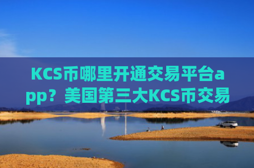KCS币哪里开通交易平台app？美国第三大KCS币交易app下载