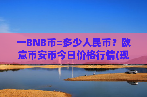 一BNB币=多少人民币？欧意币安币今日价格行情(现价5191.68元)