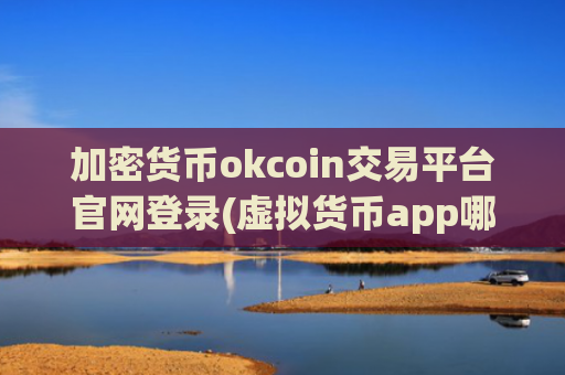 加密货币okcoin交易平台官网登录(虚拟货币app哪款更靠谱可信)