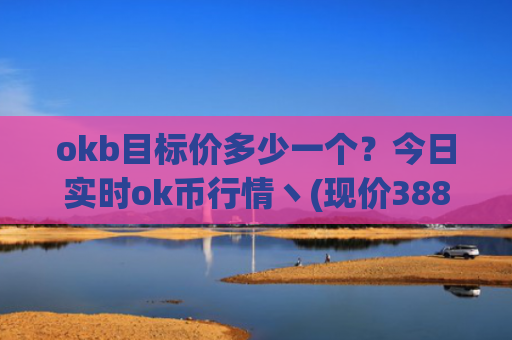 okb目标价多少一个？今日实时ok币行情丶(现价388.746元)
