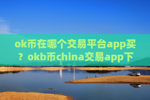 ok币在哪个交易平台app买？okb币china交易app下载可靠吗