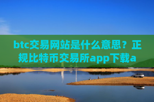 btc交易网站是什么意思？正规比特币交易所app下载app排行榜