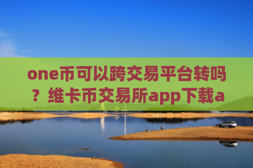 one币可以跨交易平台转吗？维卡币交易所app下载app有哪些意思