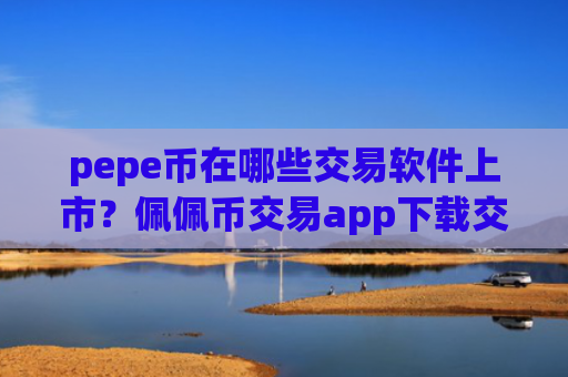 pepe币在哪些交易软件上市？佩佩币交易app下载交易额排名