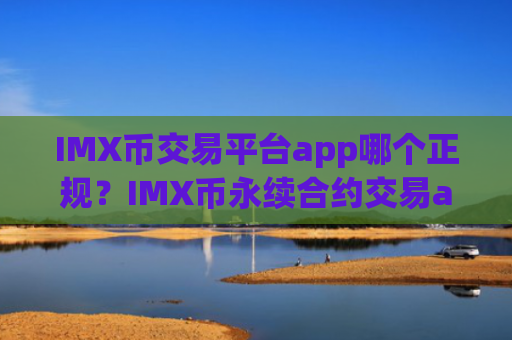 IMX币交易平台app哪个正规？IMX币永续合约交易app