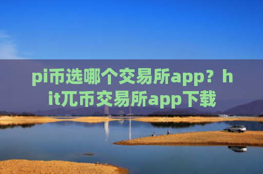 pi币选哪个交易所app？hit兀币交易所app下载