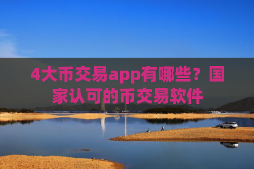 4大币交易app有哪些？国家认可的币交易软件