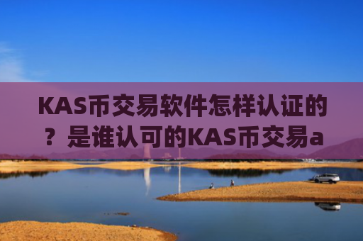 KAS币交易软件怎样认证的？是谁认可的KAS币交易app下载