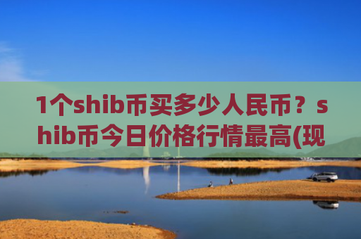 1个shib币买多少人民币?shib币今日价格行情最高(现价0.00019776元)
